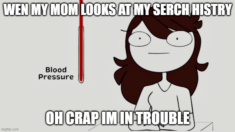 oh crap | WEN MY MOM LOOKS AT MY SERCH HISTRY; OH CRAP IM IN TROUBLE | image tagged in jaiden animations blood pressure | made w/ Imgflip meme maker
