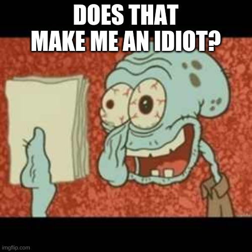 Stressed out Squidward | DOES THAT MAKE ME AN IDIOT? | image tagged in stressed out squidward | made w/ Imgflip meme maker