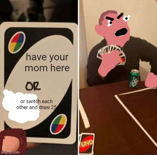 UNO Draw 25 Cards Meme | have your mom here; or switch each other and draw 25 | image tagged in memes,uno draw 25 cards | made w/ Imgflip meme maker