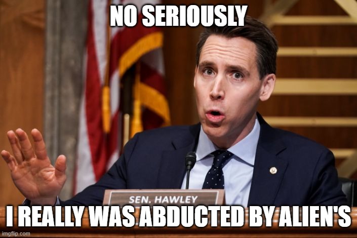 aliens | NO SERIOUSLY; I REALLY WAS ABDUCTED BY ALIEN'S | image tagged in josh hawley | made w/ Imgflip meme maker