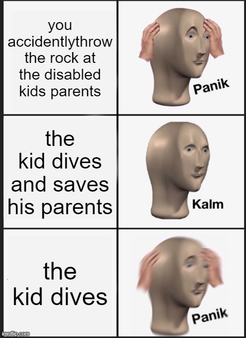 Panik Kalm Panik | you accidentlythrow the rock at the disabled kids parents; the kid dives and saves his parents; the kid dives | image tagged in memes,panik kalm panik | made w/ Imgflip meme maker