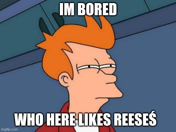 idk | IM BORED; WHO HERE LIKES REESEŚ | made w/ Imgflip meme maker