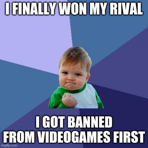 I got banned first! | I FINALLY WON MY RIVAL; I GOT BANNED FROM VIDEOGAMES FIRST | image tagged in memes,success kid | made w/ Imgflip meme maker