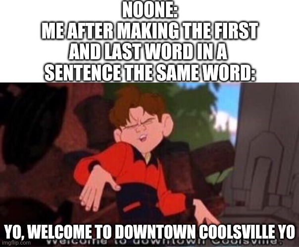 Welcome to Downtown Coolsville | NOONE:
ME AFTER MAKING THE FIRST
AND LAST WORD IN A 
SENTENCE THE SAME WORD:; YO, WELCOME TO DOWNTOWN COOLSVILLE YO | image tagged in welcome to downtown coolsville,memes,why do you read the tags,welcome | made w/ Imgflip meme maker