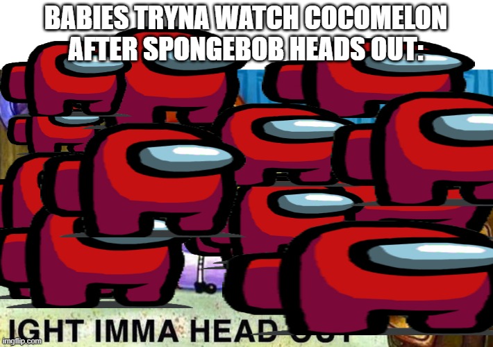 crewmates thicc | BABIES TRYNA WATCH COCOMELON AFTER SPONGEBOB HEADS OUT: | image tagged in aight ima head out | made w/ Imgflip meme maker