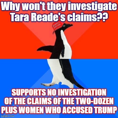 my goodness, not Tara Reade again. | Why won't they investigate Tara Reade's claims?? SUPPORTS NO INVESTIGATION OF THE CLAIMS OF THE TWO-DOZEN PLUS WOMEN WHO ACCUSED TRUMP | image tagged in socially awesome awkward penguin maga hat,conservative hypocrisy | made w/ Imgflip meme maker