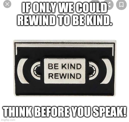 Be kind and rewind. | IF ONLY WE COULD REWIND TO BE KIND. THINK BEFORE YOU SPEAK! | image tagged in words of wisdom | made w/ Imgflip meme maker
