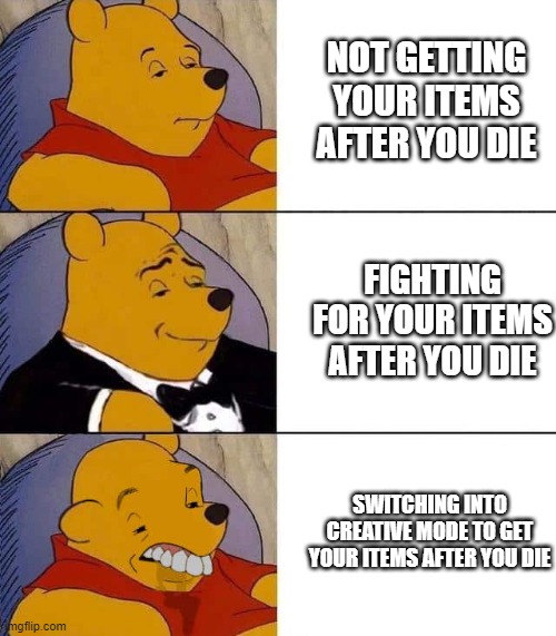 When you die in minecraft | NOT GETTING YOUR ITEMS AFTER YOU DIE; FIGHTING FOR YOUR ITEMS AFTER YOU DIE; SWITCHING INTO CREATIVE MODE TO GET YOUR ITEMS AFTER YOU DIE | image tagged in tuxedo winnie the pooh derpy | made w/ Imgflip meme maker