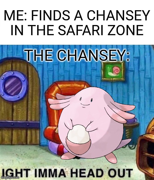 Everyone has experienced this | ME: FINDS A CHANSEY IN THE SAFARI ZONE; THE CHANSEY: | image tagged in memes,spongebob ight imma head out,pokemon | made w/ Imgflip meme maker