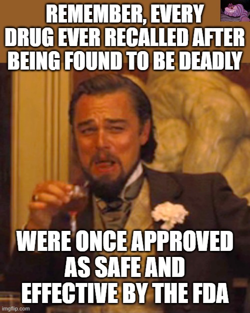 Just Saying | REMEMBER, EVERY DRUG EVER RECALLED AFTER BEING FOUND TO BE DEADLY; WERE ONCE APPROVED AS SAFE AND EFFECTIVE BY THE FDA | image tagged in memes,laughing leo | made w/ Imgflip meme maker