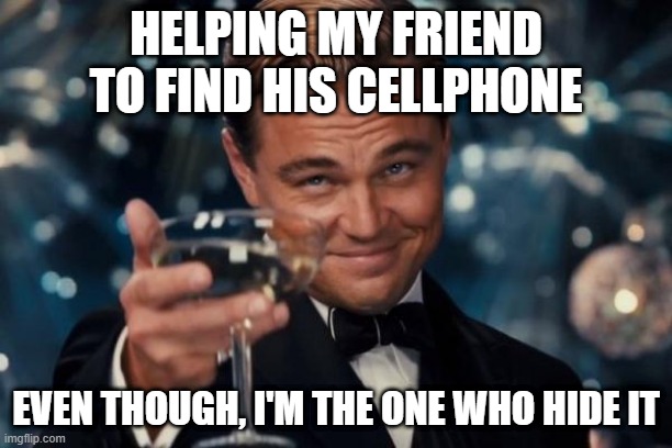 how kind am I | HELPING MY FRIEND TO FIND HIS CELLPHONE; EVEN THOUGH, I'M THE ONE WHO HIDE IT | image tagged in memes,leonardo dicaprio cheers | made w/ Imgflip meme maker