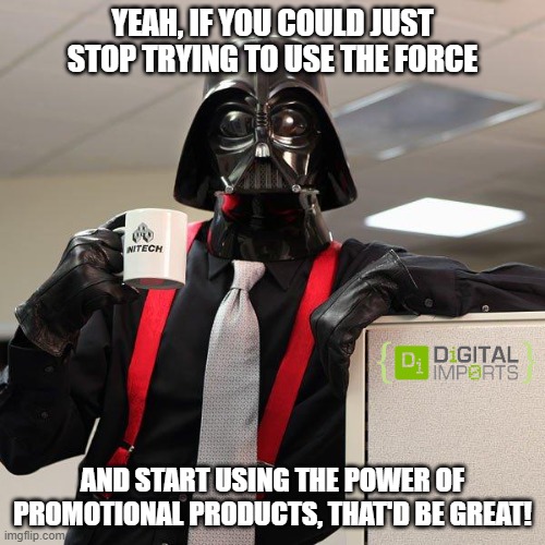 Why use the Force? | YEAH, IF YOU COULD JUST STOP TRYING TO USE THE FORCE; AND START USING THE POWER OF PROMOTIONAL PRODUCTS, THAT'D BE GREAT! | image tagged in darth vader office space | made w/ Imgflip meme maker