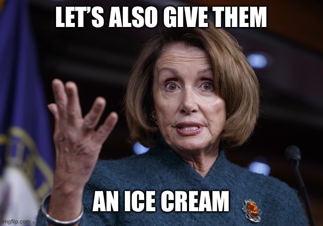 Good old Nancy Pelosi | LET’S ALSO GIVE THEM AN ICE CREAM | image tagged in good old nancy pelosi | made w/ Imgflip meme maker