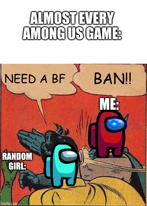 ALMOST EVERY AMONG US GAME:; NEED A BF; BAN!! ME:; RANDOM GIRL: | image tagged in blank white template,memes,batman slapping robin | made w/ Imgflip meme maker