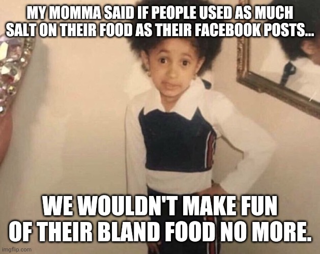 My Momma Said | MY MOMMA SAID IF PEOPLE USED AS MUCH SALT ON THEIR FOOD AS THEIR FACEBOOK POSTS... WE WOULDN'T MAKE FUN OF THEIR BLAND FOOD NO MORE. | image tagged in my momma said | made w/ Imgflip meme maker
