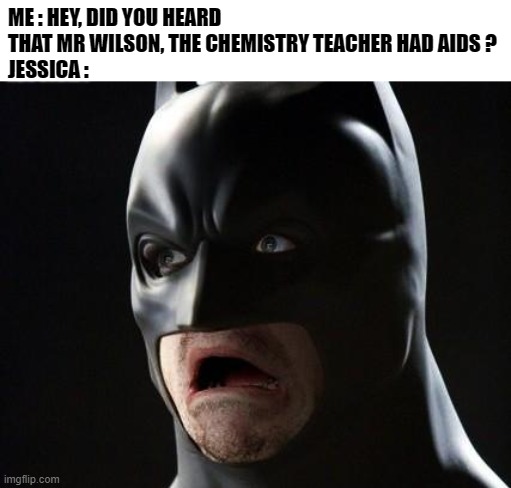 Who gets the reference ? | ME : HEY, DID YOU HEARD THAT MR WILSON, THE CHEMISTRY TEACHER HAD AIDS ?
JESSICA : | image tagged in shocked batman,memes,jessica,aids,funny | made w/ Imgflip meme maker