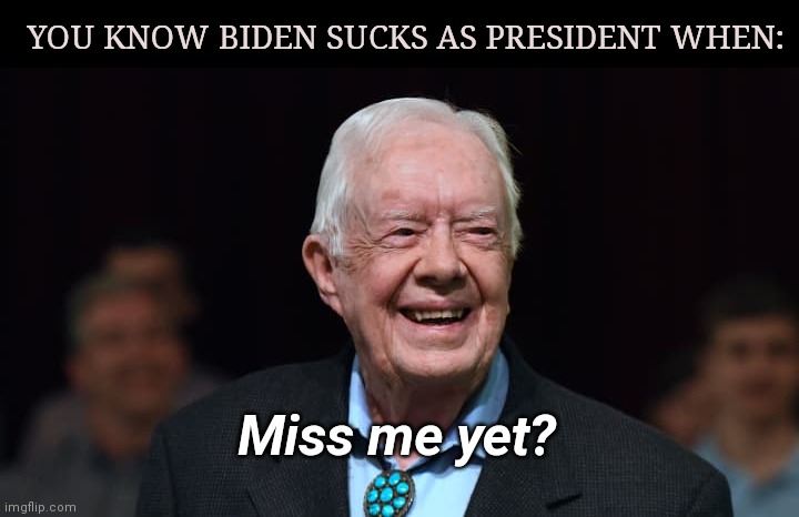 Buyer's remorse | YOU KNOW BIDEN SUCKS AS PRESIDENT WHEN:; Miss me yet? | image tagged in jimmy carter,miss me yet,democrats,joe biden,buyers remorse,political humor | made w/ Imgflip meme maker
