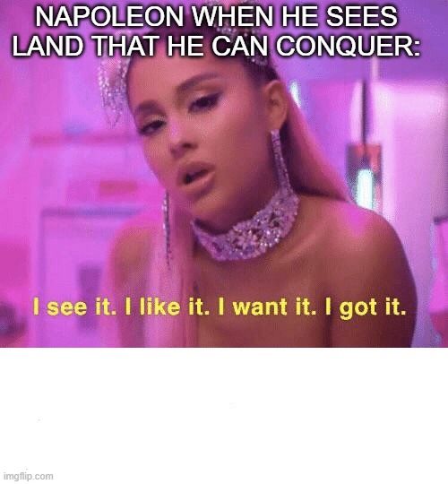 I See it, I Like it | NAPOLEON WHEN HE SEES LAND THAT HE CAN CONQUER: | image tagged in i see it i like it | made w/ Imgflip meme maker
