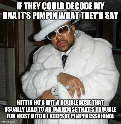 pimp c | IF THEY COULD DECODE MY DNA IT'S PIMPIN WHAT THEY'D SAY; HITTIN HO'S WIT A DOUBLEDOSE THAT USUALLY LEAD TO AN OVERDOSE THAT'S TROUBLE FOR MOST BITCH I KEEPS IT PIMPFRESSHIONAL | image tagged in pimp c | made w/ Imgflip meme maker
