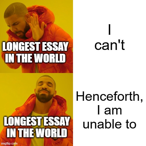 Essay Writing Memes |  I can't; LONGEST ESSAY IN THE WORLD; Henceforth, I am unable to; LONGEST ESSAY IN THE WORLD | image tagged in memes,drake hotline bling,essay,hahaha,lolz | made w/ Imgflip meme maker