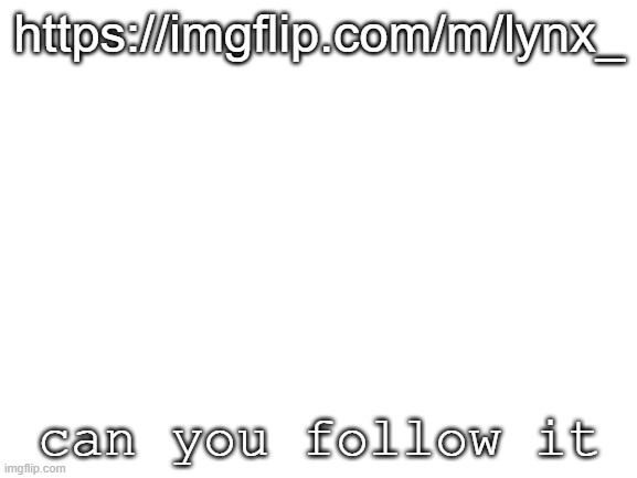Blank White Template | https://imgflip.com/m/lynx_; can you follow it | image tagged in blank white template | made w/ Imgflip meme maker