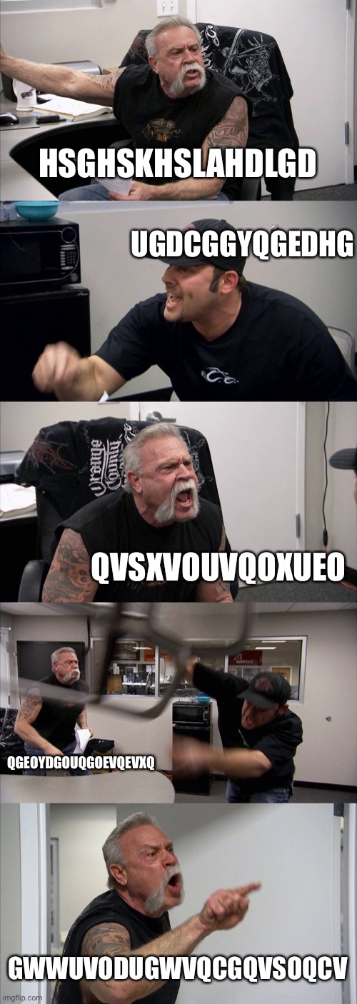 why | HSGHSKHSLAHDLGD; UGDCGGYQGEDHG; QVSXVOUVQOXUEO; QGEOYDGOUQGOEVQEVXQ; GWWUVODUGWVQCGQVSOQCV | image tagged in memes,american chopper argument,stupid | made w/ Imgflip meme maker