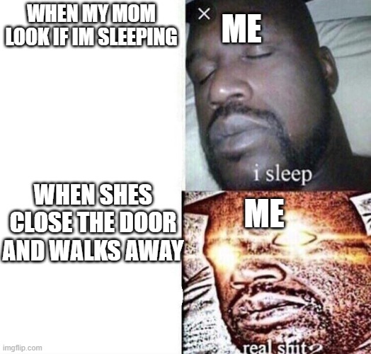 i sleep real shit | ME; WHEN MY MOM LOOK IF IM SLEEPING; WHEN SHES CLOSE THE DOOR AND WALKS AWAY; ME | image tagged in i sleep real shit | made w/ Imgflip meme maker