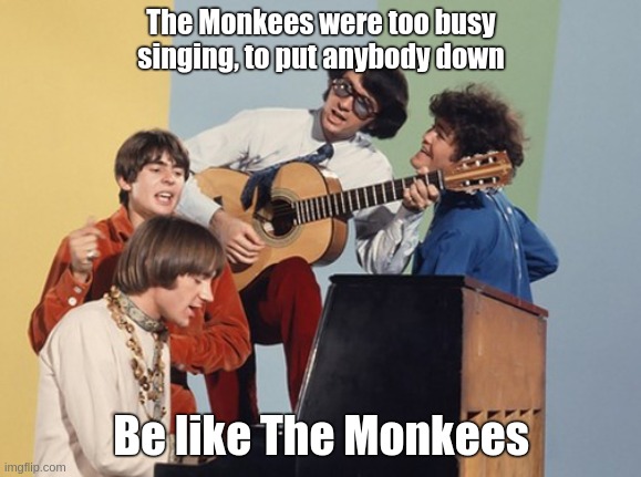 The Monkees to busy singing | The Monkees were too busy singing, to put anybody down; Be like The Monkees | image tagged in the monkees | made w/ Imgflip meme maker