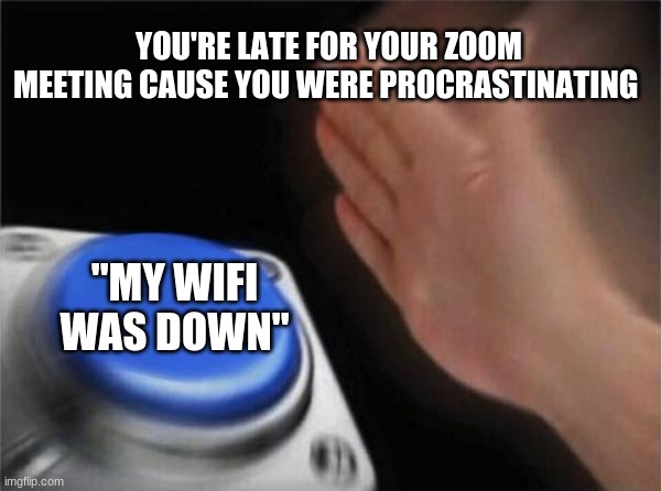 We all do this | YOU'RE LATE FOR YOUR ZOOM MEETING CAUSE YOU WERE PROCRASTINATING; "MY WIFI WAS DOWN" | image tagged in memes,blank nut button,oh wow are you actually reading these tags | made w/ Imgflip meme maker