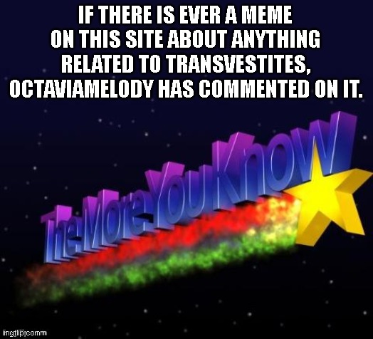 the more you know | IF THERE IS EVER A MEME ON THIS SITE ABOUT ANYTHING RELATED TO TRANSVESTITES, OCTAVIAMELODY HAS COMMENTED ON IT. | image tagged in the more you know | made w/ Imgflip meme maker