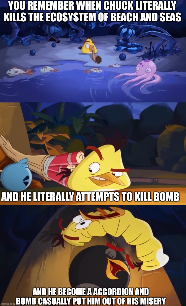 YOU REMEMBER WHEN CHUCK LITERALLY KILLS THE ECOSYSTEM OF BEACH AND SEAS; AND HE LITERALLY ATTEMPTS TO KILL BOMB; AND HE BECOME A ACCORDION AND BOMB CASUALLY PUT HIM OUT OF HIS MISERY | made w/ Imgflip meme maker
