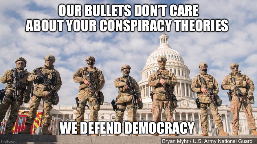 National Guard Capitol 2021 | OUR BULLETS DON’T CARE ABOUT YOUR CONSPIRACY THEORIES; WE DEFEND DEMOCRACY | image tagged in national guard capitol 2021 | made w/ Imgflip meme maker