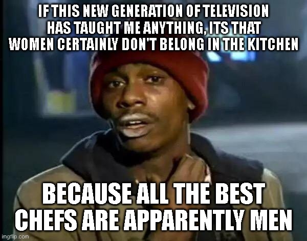 Y'all Got Any More Of That Meme | IF THIS NEW GENERATION OF TELEVISION HAS TAUGHT ME ANYTHING, ITS THAT WOMEN CERTAINLY DON'T BELONG IN THE KITCHEN; BECAUSE ALL THE BEST CHEFS ARE APPARENTLY MEN | image tagged in memes,y'all got any more of that | made w/ Imgflip meme maker