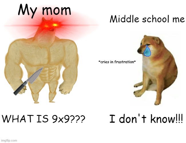 I-- | My mom; Middle school me; *cries in frustration*; WHAT IS 9x9??? I don't know!!! | image tagged in memes,buff doge vs cheems | made w/ Imgflip meme maker