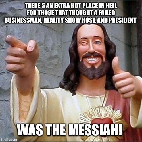 jesus says | THERE’S AN EXTRA HOT PLACE IN HELL FOR THOSE THAT THOUGHT A FAILED BUSINESSMAN, REALITY SHOW HOST, AND PRESIDENT; WAS THE MESSIAH! | image tagged in jesus says | made w/ Imgflip meme maker