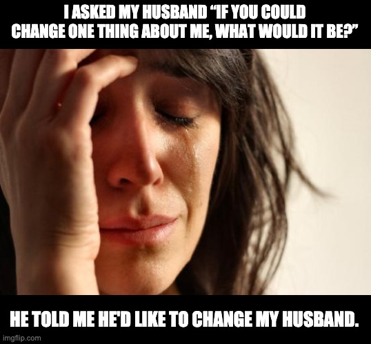 Change | I ASKED MY HUSBAND “IF YOU COULD CHANGE ONE THING ABOUT ME, WHAT WOULD IT BE?”; HE TOLD ME HE'D LIKE TO CHANGE MY HUSBAND. | image tagged in memes,first world problems | made w/ Imgflip meme maker