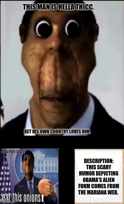 obunga | THIS MAN IS HELLA THICC. BET HIS OWN COUNTRY LOVES HIM. DESCRIPTION: THIS SCARY HUMOR DEPICTING OBAMA'S ALIEN FORM COMES FROM THE MARIANA WEB. ! | image tagged in memes,obama legacy,scary things | made w/ Imgflip meme maker