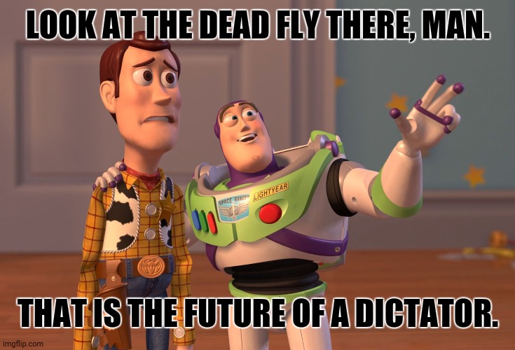 X, X Everywhere Meme | LOOK AT THE DEAD FLY THERE, MAN. THAT IS THE FUTURE OF A DICTATOR. | image tagged in memes,x x everywhere,historical | made w/ Imgflip meme maker