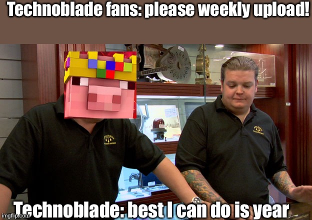 Pawn Stars Best I Can Do | Technoblade fans: please weekly upload! Technoblade: best I can do is year | image tagged in pawn stars best i can do,Technoblade | made w/ Imgflip meme maker