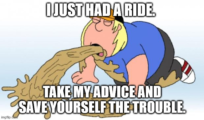 vomit | I JUST HAD A RIDE. TAKE MY ADVICE AND SAVE YOURSELF THE TROUBLE. | image tagged in vomit | made w/ Imgflip meme maker