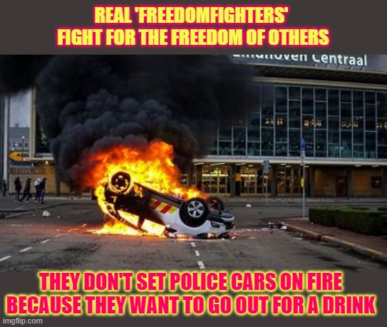 Real freedomfighters fight for the freedom of others |  REAL 'FREEDOMFIGHTERS' 
FIGHT FOR THE FREEDOM OF OTHERS; THEY DON'T SET POLICE CARS ON FIRE
BECAUSE THEY WANT TO GO OUT FOR A DRINK | image tagged in riots,protests,curfew,lockdown,the netherlands,police car | made w/ Imgflip meme maker