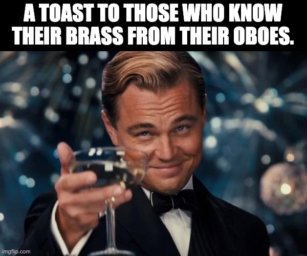 For folks who understand music | A TOAST TO THOSE WHO KNOW THEIR BRASS FROM THEIR OBOES. | image tagged in memes,leonardo dicaprio cheers | made w/ Imgflip meme maker