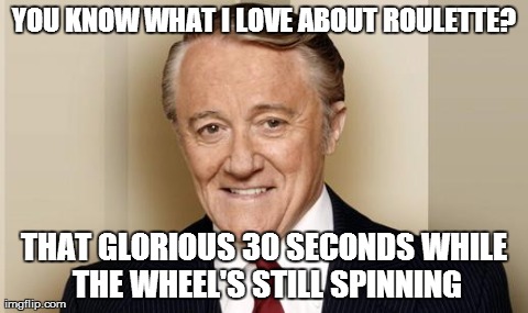 YOU KNOW WHAT I LOVE ABOUT ROULETTE? THAT GLORIOUS 30 SECONDS WHILE THE WHEEL'S STILL SPINNING | made w/ Imgflip meme maker