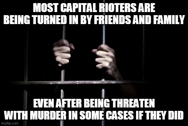 And they wonder how Biden got so many votes. Maybe they should have listened to their friends and family | MOST CAPITAL RIOTERS ARE BEING TURNED IN BY FRIENDS AND FAMILY; EVEN AFTER BEING THREATEN WITH MURDER IN SOME CASES IF THEY DID | image tagged in behind bars | made w/ Imgflip meme maker
