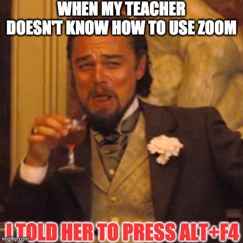 Hehe....No Class That day I Guess... | WHEN MY TEACHER DOESN'T KNOW HOW TO USE ZOOM; I TOLD HER TO PRESS ALT+F4 | image tagged in memes,laughing leo | made w/ Imgflip meme maker