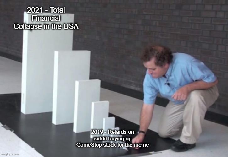 Domino Effect | 2021 - Total Financial Collapse in the USA; 2019 - Retards on reddit buying up GameStop stock for the meme | image tagged in domino effect | made w/ Imgflip meme maker