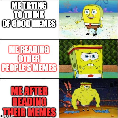 This Is Kinda True...hehe | ME TRYING TO THINK OF GOOD MEMES; ME READING OTHER PEOPLE'S MEMES; ME AFTER READING THEIR MEMES | image tagged in spongebob strong | made w/ Imgflip meme maker