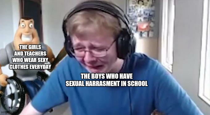 stop this |  THE GIRLS AND TEACHERS WHO WEAR SEXY CLOTHES EVERYDAY; THE BOYS WHO HAVE SEXUAL HARRASMENT IN SCHOOL | image tagged in callmecarson crying next to joe swanson | made w/ Imgflip meme maker