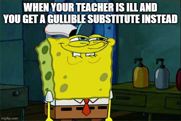 Don't You Squidward | WHEN YOUR TEACHER IS ILL AND YOU GET A GULLIBLE SUBSTITUTE INSTEAD | image tagged in memes,don't you squidward | made w/ Imgflip meme maker