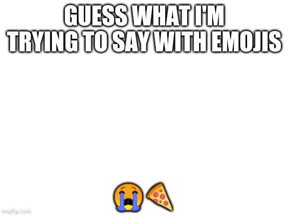 Hint: It's Starts With "I'm" | GUESS WHAT I'M TRYING TO SAY WITH EMOJIS; 😭🍕 | image tagged in blank white template,don't read the comments that's cheating | made w/ Imgflip meme maker